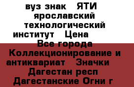 1.1) вуз знак : ЯТИ - ярославский технологический институт › Цена ­ 389 - Все города Коллекционирование и антиквариат » Значки   . Дагестан респ.,Дагестанские Огни г.